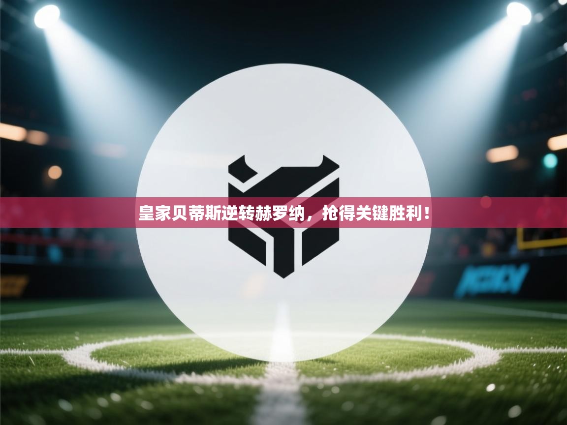 皇家贝蒂斯逆转赫罗纳,抢得关键胜利! 第1张