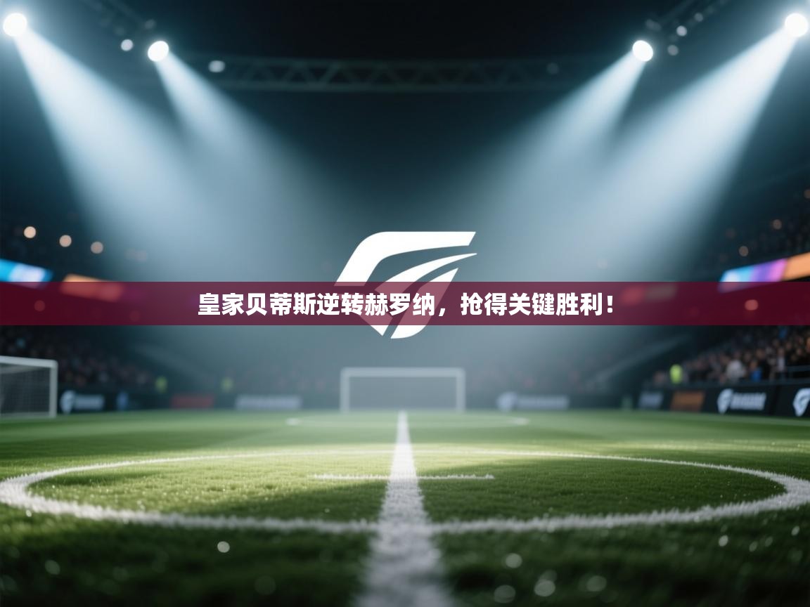 皇家贝蒂斯逆转赫罗纳,抢得关键胜利! 第2张